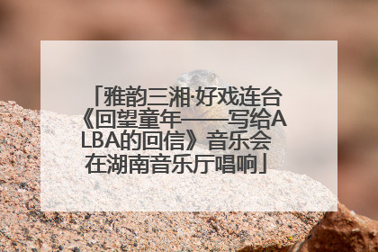 雅韵三湘·好戏连台《回望童年——写给ALBA的回信》音乐会在湖南音乐厅唱响