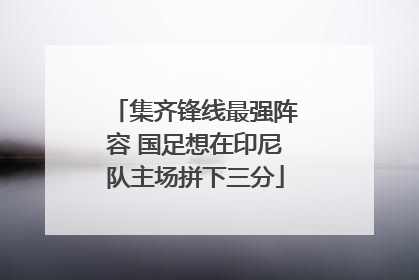 集齐锋线最强阵容 国足想在印尼队主场拼下三分