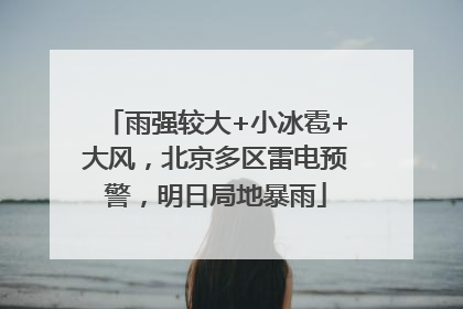 雨强较大+小冰雹+大风，北京多区雷电预警，明日局地暴雨