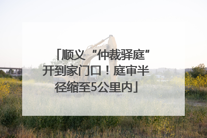 顺义“仲裁驿庭”开到家门口！庭审半径缩至5公里内