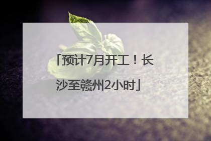 预计7月开工！长沙至赣州2小时
