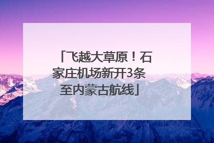 飞越大草原！石家庄机场新开3条至内蒙古航线