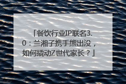 餐饮行业IP联名3.0：兰湘子携手熊出没，如何撬动Z世代家长？