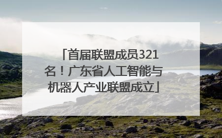 首届联盟成员321名！广东省人工智能与机器人产业联盟成立
