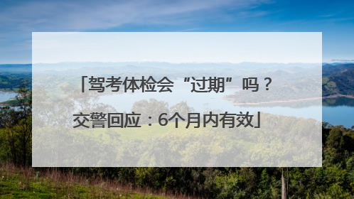 驾考体检会“过期”吗？交警回应：6个月内有效