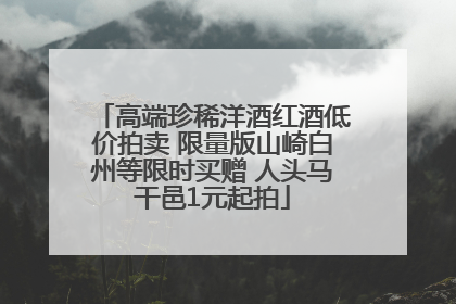 高端珍稀洋酒红酒低价拍卖 限量版山崎白州等限时买赠 人头马干邑1元起拍