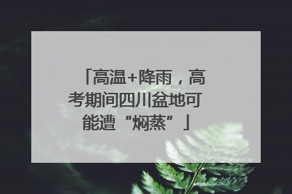 高温+降雨，高考期间四川盆地可能遭“焖蒸”