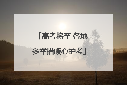 高考将至 各地多举措暖心护考