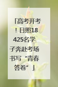 高考开考！日照18425名学子奔赴考场书写“青春答卷”