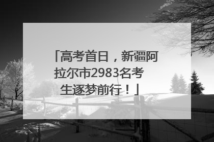 高考首日，新疆阿拉尔市2983名考生逐梦前行！
