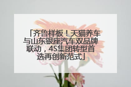 齐鲁样板！天猫养车与山东银座汽车双品牌联动，4S集团转型首选再创新范式