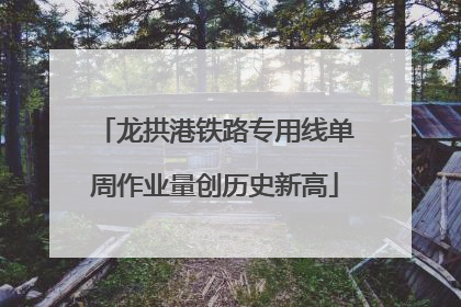 龙拱港铁路专用线单周作业量创历史新高