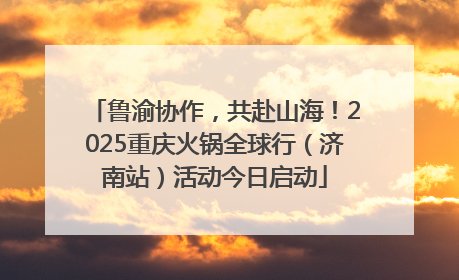 鲁渝协作，共赴山海！2025重庆火锅全球行（济南站）活动今日启动