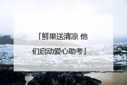 鲜果送清凉 他们启动爱心助考