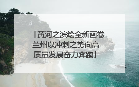 黄河之滨绘全新画卷 兰州以冲刺之势向高质量发展奋力奔跑