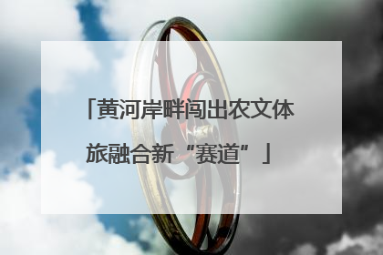 黄河岸畔闯出农文体旅融合新“赛道”