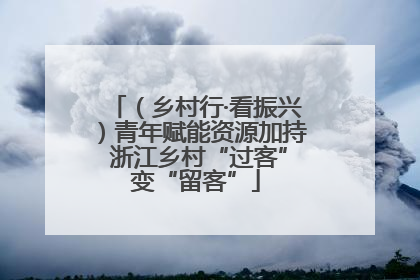 （乡村行·看振兴）青年赋能资源加持 浙江乡村“过客”变“留客”
