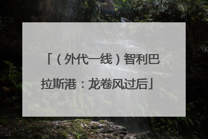 （外代一线）智利巴拉斯港：龙卷风过后