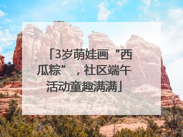 3岁萌娃画“西瓜粽”，社区端午活动童趣满满