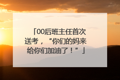 00后班主任首次送考，“你们的妈来给你们加油了！”