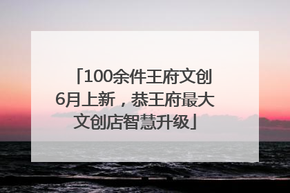 100余件王府文创6月上新，恭王府最大文创店智慧升级