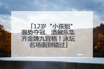 12岁“小孩姐”强势夺冠、潘展乐集齐金牌九宫格！泳坛名场面别错过