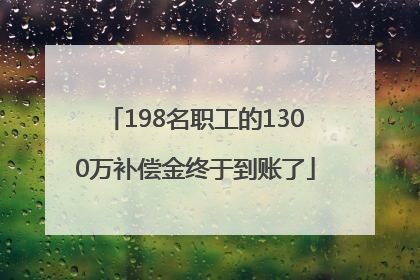 198名职工的1300万补偿金终于到账了