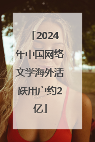 2024年中国网络文学海外活跃用户约2亿