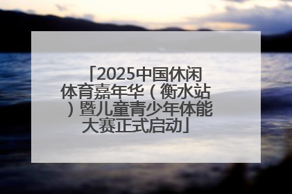 2025中国休闲体育嘉年华（衡水站）暨儿童青少年体能大赛正式启动