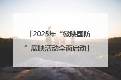 2025年“徽映国防”展映活动全面启动