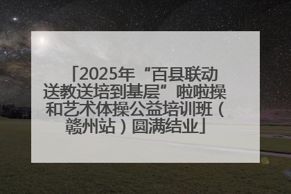 2025年“百县联动送教送培到基层”啦啦操和艺术体操公益培训班（赣州站）圆满结业