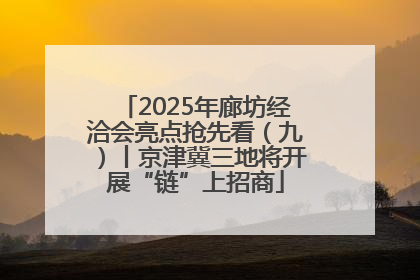 2025年廊坊经洽会亮点抢先看（九）丨京津冀三地将开展“链”上招商