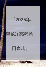 2025年黑龙江高考首日直击