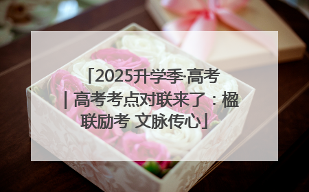 2025升学季·高考｜高考考点对联来了：楹联励考 文脉传心
