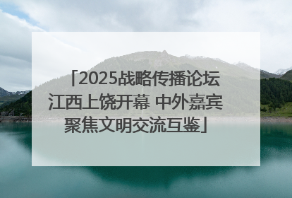 2025战略传播论坛江西上饶开幕 中外嘉宾聚焦文明交流互鉴