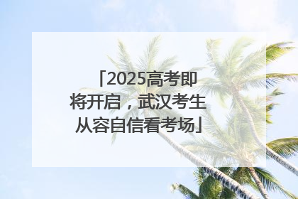 2025高考即将开启,武汉考生从容自信看考场
