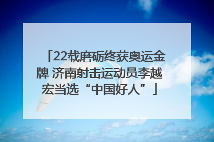 22载磨砺终获奥运金牌 济南射击运动员李越宏当选“中国好人”