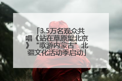 3.5万名观众共唱《站在草原望北京》“歌游内蒙古”北疆文化活动季启动