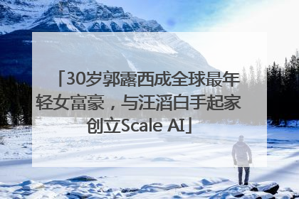 30岁郭露西成全球最年轻女富豪，与汪滔白手起家创立Scale AI
