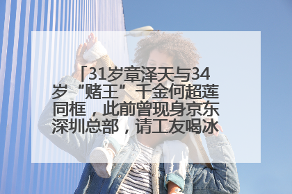 31岁章泽天与34岁“赌王”千金何超莲同框，此前曾现身京东深圳总部，请工友喝冰饮，点了300多杯