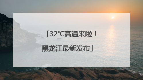 32℃高温来啦！黑龙江最新发布