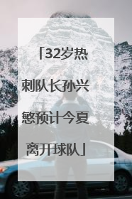 32岁热刺队长孙兴慜预计今夏离开球队