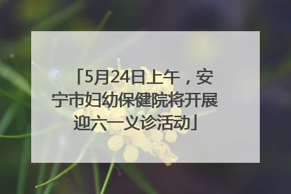 5月24日上午，安宁市妇幼保健院将开展迎六一义诊活动