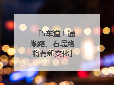 5车道！通顺路、右堤路将有新变化