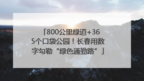 800公里绿道+365个口袋公园！长春用数字勾勒“绿色通勤路”