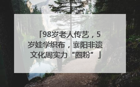 98岁老人传艺，5岁娃学织布，襄阳非遗文化周实力“圈粉”