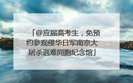 @应届高考生，免预约参观侵华日军南京大屠杀遇难同胞纪念馆