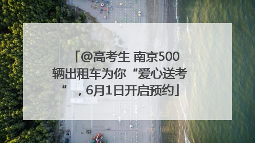 @高考生 南京500辆出租车为你“爱心送考”，6月1日开启预约