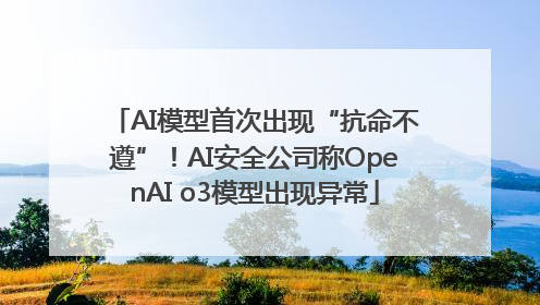 AI模型首次出现“抗命不遵”！AI安全公司称OpenAI o3模型出现异常