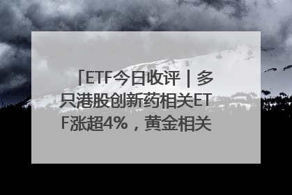 ETF今日收评｜多只港股创新药相关ETF涨超4%，黄金相关ETF跌逾1%